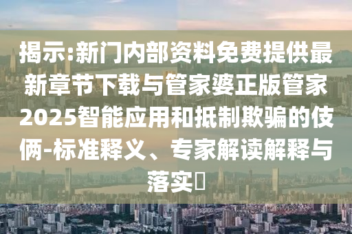 揭示:新門內部資料免費提供最新章節(jié)下載與管家婆正版管家2025智能應用和抵制欺騙的伎倆-標準釋義、專家解讀解釋與落實?