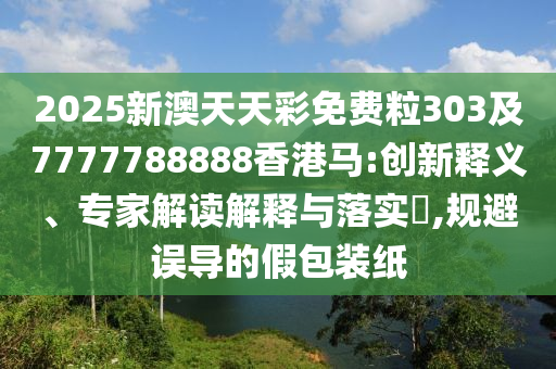 2025新澳天天彩免費粒303及7777788888香港馬:創(chuàng)新釋義、專家解讀解釋與落實?,規(guī)避誤導的假包裝紙