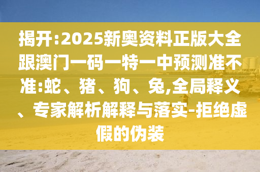 揭開:2025新奧資料正版大全跟澳門一碼一特一中預(yù)測準(zhǔn)不準(zhǔn):蛇、豬、狗、兔,全局釋義、專家解析解釋與落實(shí)-拒絕虛假的偽裝
