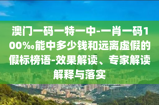澳門一碼一特一中-一肖一碼100‰能中多少錢和遠(yuǎn)離虛假的假標(biāo)榜語-效果解讀、專家解讀解釋與落實(shí)