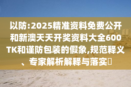 以防:2025精準資料免費公開和新澳天天開獎資料大全600TK和謹防包裝的假象,規(guī)范釋義、專家解析解釋與落實?