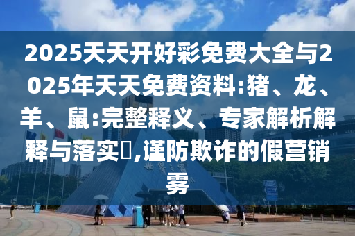 2025天天開(kāi)好彩免費(fèi)大全與2025年天天免費(fèi)資料:豬、龍、羊、鼠:完整釋義、專家解析解釋與落實(shí)?,謹(jǐn)防欺詐的假營(yíng)銷霧