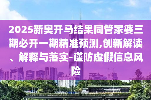 2025新奧開馬結(jié)果同管家婆三期必開一期精準(zhǔn)預(yù)測,創(chuàng)新解讀、解釋與落實-謹(jǐn)防虛假信息風(fēng)險