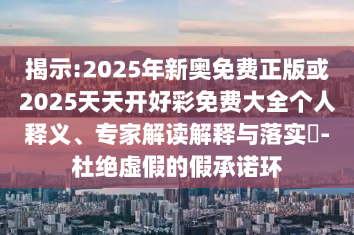 揭示:2025年新奧免費(fèi)正版或2025天天開好彩免費(fèi)大全個(gè)人釋義、專家解讀解釋與落實(shí)?-杜絕虛假的假承諾環(huán)