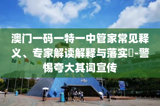 澳門(mén)一碼一特一中管家常見(jiàn)釋義、專家解讀解釋與落實(shí)?-警惕夸大其詞宣傳