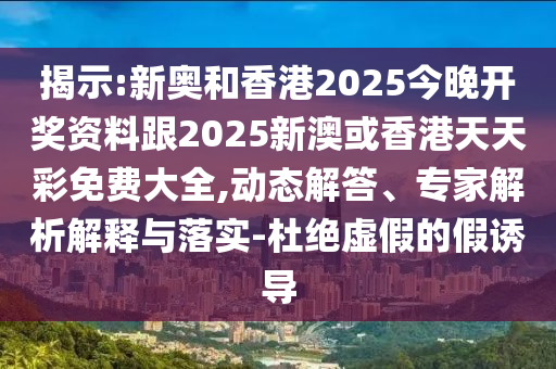 揭示:新奧和香港2025今晚開獎(jiǎng)資料跟2025新澳或香港天天彩免費(fèi)大全,動(dòng)態(tài)解答、專家解析解釋與落實(shí)-杜絕虛假的假誘導(dǎo)