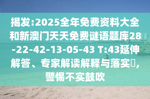 揭發(fā):2025全年免費資料大全和新澳門天天免費謎語題庫28-22-42-13-05-43 T:43延伸解答、專家解讀解釋與落實?,警惕不實鼓吹