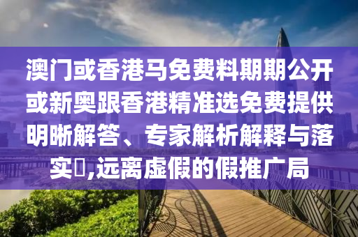 澳門或香港馬免費(fèi)料期期公開(kāi)或新奧跟香港精準(zhǔn)選免費(fèi)提供明晰解答、專家解析解釋與落實(shí)?,遠(yuǎn)離虛假的假推廣局