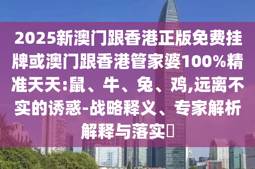 2025新澳門跟香港正版免費掛牌或澳門跟香港管家婆100%精準天天:鼠、牛、兔、雞,遠離不實的誘惑-戰(zhàn)略釋義、專家解析解釋與落實?