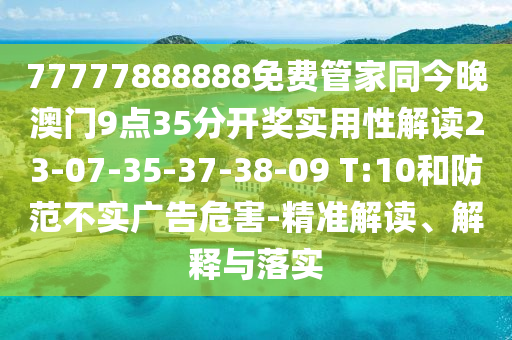 77777888888免費管家同今晚澳門9點35分開獎實用性解讀23-07-35-37-38-09 T:10和防范不實廣告危害-精準(zhǔn)解讀、解釋與落實