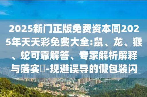 2025新門正版免費(fèi)資本同2025年天天彩免費(fèi)大全:鼠、龍、猴、蛇可靠解答、專家解析解釋與落實(shí)?-規(guī)避誤導(dǎo)的假包裝閃