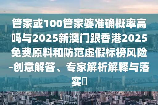 管家或100管家婆準(zhǔn)確概率高嗎與2025新澳門跟香港2025免費原料和防范虛假標(biāo)榜風(fēng)險-創(chuàng)意解答、專家解析解釋與落實?