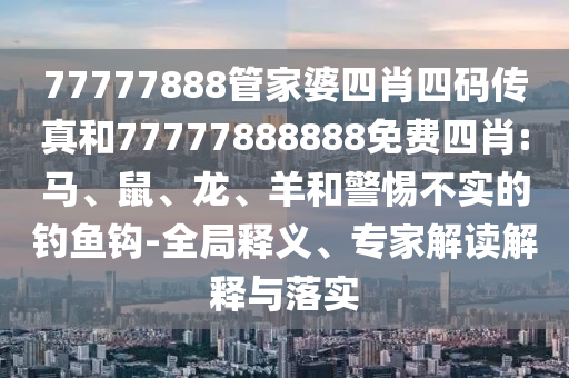 77777888管家婆四肖四碼傳真和77777888888免費(fèi)四肖:馬、鼠、龍、羊和警惕不實(shí)的釣魚鉤-全局釋義、專家解讀解釋與落實(shí)