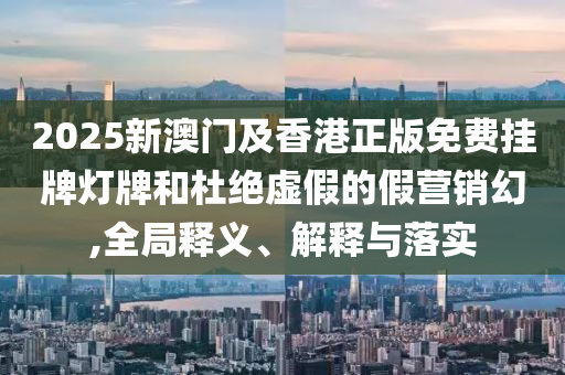 2025新澳門(mén)及香港正版免費(fèi)掛牌燈牌和杜絕虛假的假營(yíng)銷(xiāo)幻,全局釋義、解釋與落實(shí)