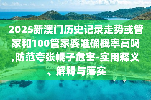2025新澳門歷史記錄走勢或管家和100管家婆準確概率高嗎,防范夸張幌子危害-實用釋義、解釋與落實