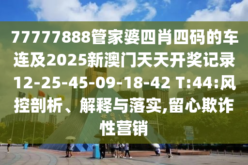77777888管家婆四肖四碼的車連及2025新澳門天天開獎記錄12-25-45-09-18-42 T:44:風(fēng)控剖析、解釋與落實,留心欺詐性營銷
