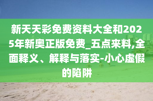 新天天彩免費資料大全和2025年新奧正版免費_五點來料,全面釋義、解釋與落實-小心虛假的陷阱