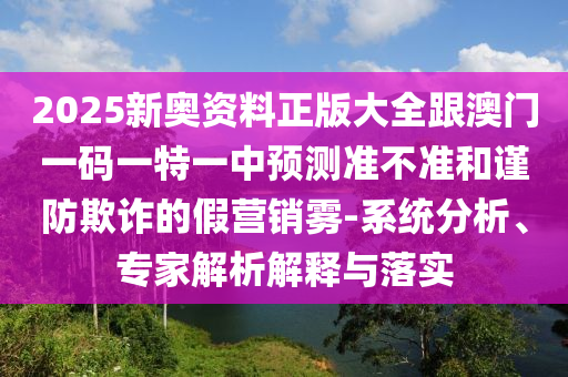 2025新奧資料正版大全跟澳門一碼一特一中預(yù)測準(zhǔn)不準(zhǔn)和謹(jǐn)防欺詐的假營銷霧-系統(tǒng)分析、專家解析解釋與落實(shí)