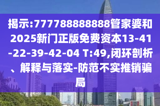 揭示:777788888888管家婆和2025新門正版免費(fèi)資本13-41-22-39-42-04 T:49,閉環(huán)剖析、解釋與落實(shí)-防范不實(shí)推銷騙局