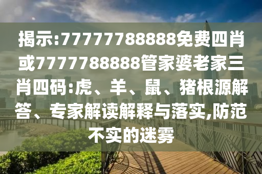 揭示:77777788888免費(fèi)四肖或7777788888管家婆老家三肖四碼:虎、羊、鼠、豬根源解答、專家解讀解釋與落實(shí),防范不實(shí)的迷霧