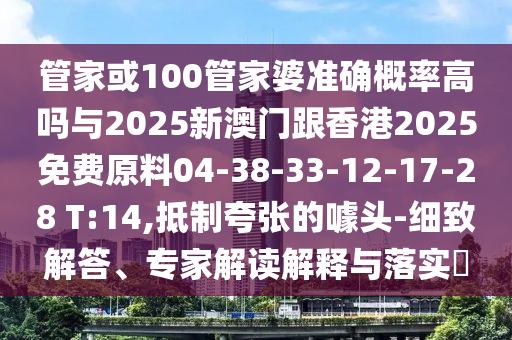 管家或100管家婆準(zhǔn)確概率高嗎與2025新澳門跟香港2025免費原料04-38-33-12-17-28 T:14,抵制夸張的噱頭-細(xì)致解答、專家解讀解釋與落實?