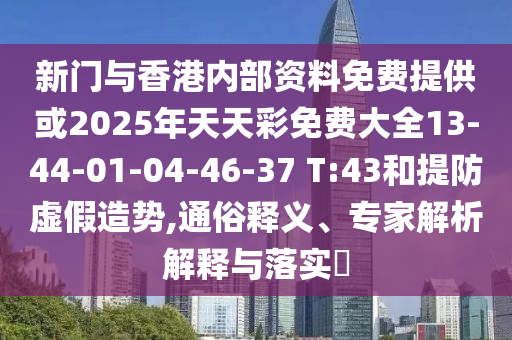 新門與香港內(nèi)部資料免費(fèi)提供或2025年天天彩免費(fèi)大全13-44-01-04-46-37 T:43和提防虛假造勢,通俗釋義、專家解析解釋與落實(shí)?