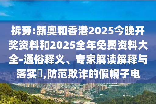 拆穿:新奧和香港2025今晚開獎資料和2025全年免費資料大全-通俗釋義、專家解讀解釋與落實?,防范欺詐的假幌子電