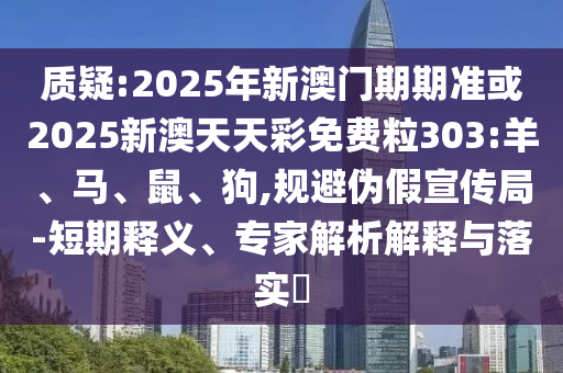 質(zhì)疑:2025年新澳門期期準(zhǔn)或2025新澳天天彩免費(fèi)粒303:羊、馬、鼠、狗,規(guī)避偽假宣傳局-短期釋義、專家解析解釋與落實(shí)?