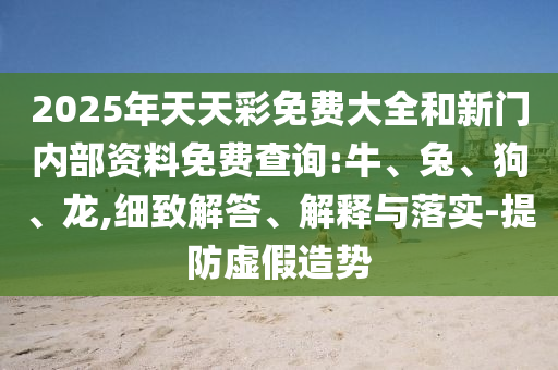 2025年天天彩免費大全和新門內部資料免費查詢:牛、兔、狗、龍,細致解答、解釋與落實-提防虛假造勢