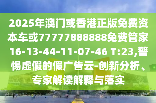 2025年澳門或香港正版免費(fèi)資本車或77777888888免費(fèi)管家16-13-44-11-07-46 T:23,警惕虛假的假廣告云-創(chuàng)新分析、專家解讀解釋與落實(shí)