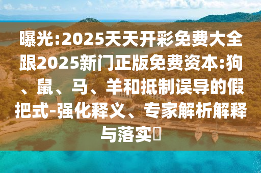 曝光:2025天天開彩免費大全跟2025新門正版免費資本:狗、鼠、馬、羊和抵制誤導(dǎo)的假把式-強(qiáng)化釋義、專家解析解釋與落實?