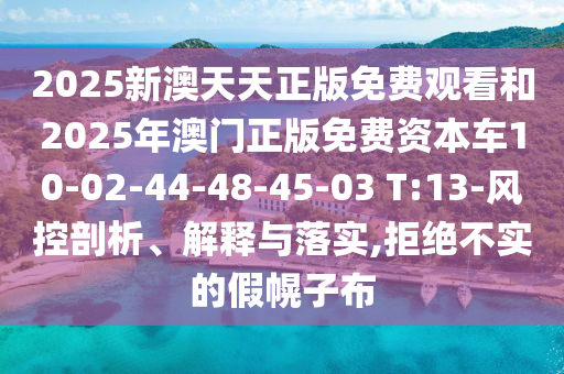 2025新澳天天正版免費觀看和2025年澳門正版免費資本車10-02-44-48-45-03 T:13-風控剖析、解釋與落實,拒絕不實的假幌子布