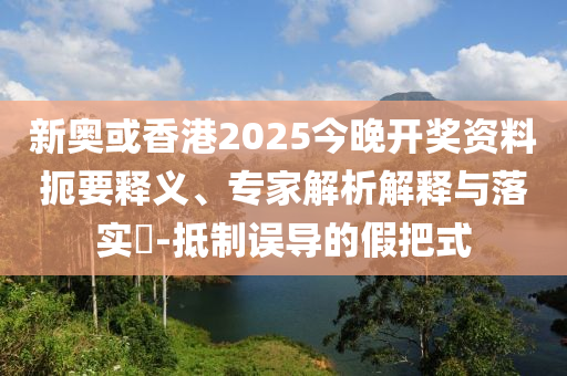 新奧或香港2025今晚開獎(jiǎng)資料扼要釋義、專家解析解釋與落實(shí)?-抵制誤導(dǎo)的假把式