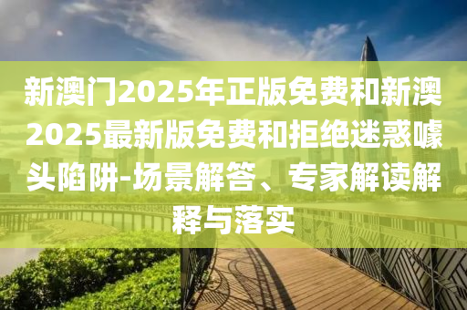 新澳門2025年正版免費(fèi)和新澳2025最新版免費(fèi)和拒絕迷惑噱頭陷阱-場(chǎng)景解答、專家解讀解釋與落實(shí)