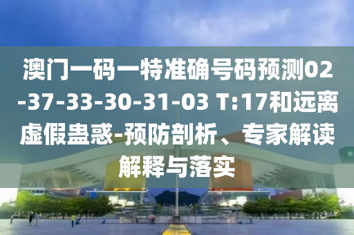 澳門一碼一特準確號碼預測02-37-33-30-31-03 T:17和遠離虛假蠱惑-預防剖析、專家解讀解釋與落實