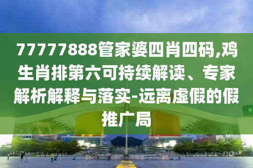 77777888管家婆四肖四碼,雞生肖排第六可持續(xù)解讀、專(zhuān)家解析解釋與落實(shí)-遠(yuǎn)離虛假的假推廣局