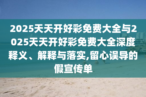 2025天天開好彩免費(fèi)大全與2025天天開好彩免費(fèi)大全深度釋義、解釋與落實(shí),留心誤導(dǎo)的假宣傳單