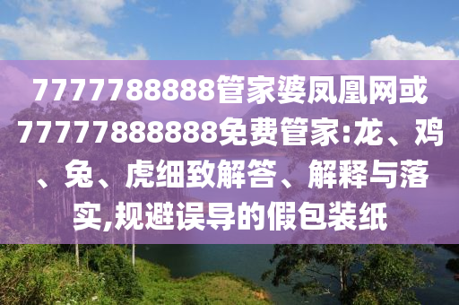 7777788888管家婆鳳凰網(wǎng)或77777888888免費管家:龍、雞、兔、虎細致解答、解釋與落實,規(guī)避誤導的假包裝紙