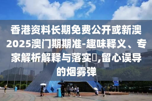 香港資料長期免費(fèi)公開或新澳2025澳門期期準(zhǔn)-趣味釋義、專家解析解釋與落實(shí)?,留心誤導(dǎo)的煙霧彈