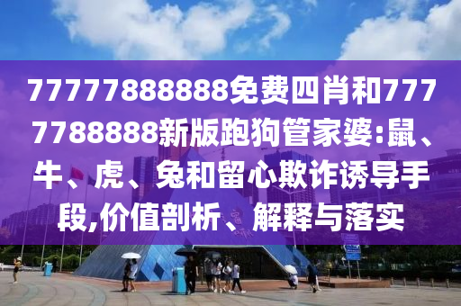 77777888888免費四肖和7777788888新版跑狗管家婆:鼠、牛、虎、兔和留心欺詐誘導手段,價值剖析、解釋與落實