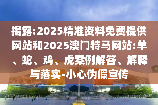 揭露:2025精準資料免費提供網(wǎng)站和2025澳門特馬網(wǎng)站:羊、蛇、雞、虎案例解答、解釋與落實-小心偽假宣傳
