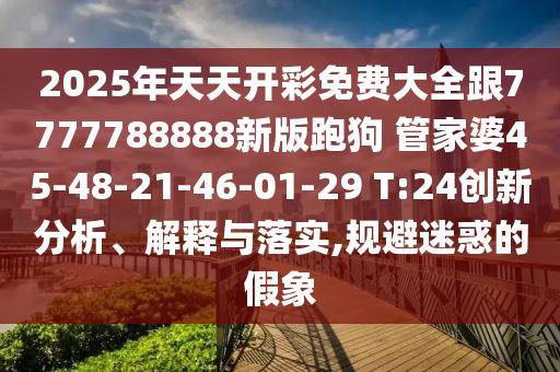 2025年天天開彩免費(fèi)大全跟7777788888新版跑狗 管家婆45-48-21-46-01-29 T:24創(chuàng)新分析、解釋與落實(shí),規(guī)避迷惑的假象