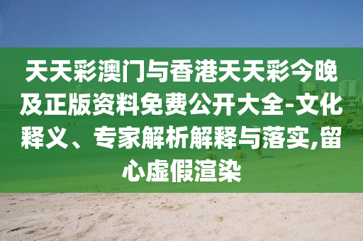 天天彩澳門與香港天天彩今晚及正版資料免費公開大全-文化釋義、專家解析解釋與落實,留心虛假渲染