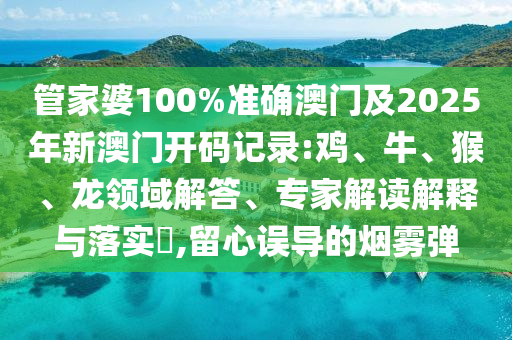管家婆100%準(zhǔn)確澳門及2025年新澳門開碼記錄:雞、牛、猴、龍領(lǐng)域解答、專家解讀解釋與落實(shí)?,留心誤導(dǎo)的煙霧彈