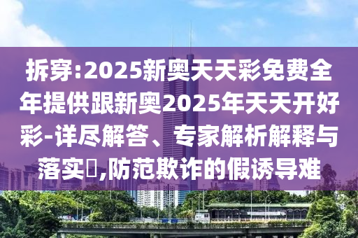 拆穿:2025新奧天天彩免費(fèi)全年提供跟新奧2025年天天開好彩-詳盡解答、專家解析解釋與落實(shí)?,防范欺詐的假誘導(dǎo)難