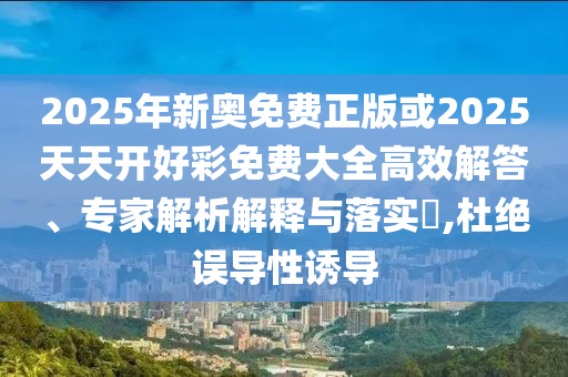 2025年新奧免費正版或2025天天開好彩免費大全高效解答、專家解析解釋與落實?,杜絕誤導性誘導