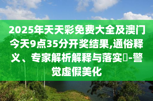 2025年天天彩免費(fèi)大全及澳門今天9點(diǎn)35分開獎(jiǎng)結(jié)果,通俗釋義、專家解析解釋與落實(shí)?-警覺虛假美化