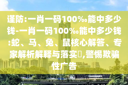 謹防:一肖一碼100‰能中多少錢-一肖一碼100‰能中多少錢:蛇、馬、兔、鼠核心解答、專家解析解釋與落實?,警惕欺騙性廣告