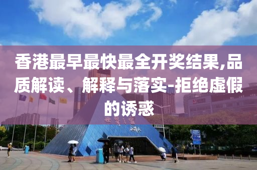 香港最早最快最全開獎結果,品質(zhì)解讀、解釋與落實-拒絕虛假的誘惑