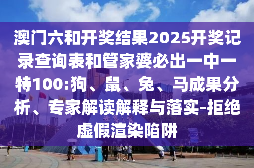 澳門六和開獎結(jié)果2025開獎記錄查詢表和管家婆必出一中一特100:狗、鼠、兔、馬成果分析、專家解讀解釋與落實-拒絕虛假渲染陷阱